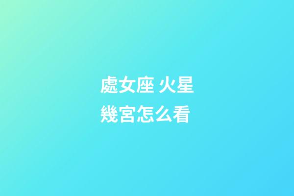 處女座 火星幾宮怎么看-第1張-星座運勢-玄機派